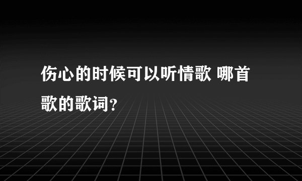 伤心的时候可以听情歌 哪首歌的歌词？