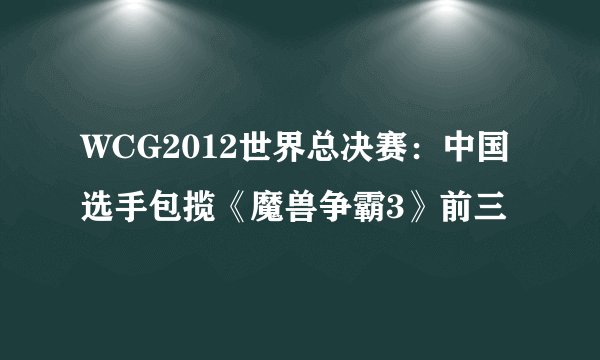 WCG2012世界总决赛：中国选手包揽《魔兽争霸3》前三