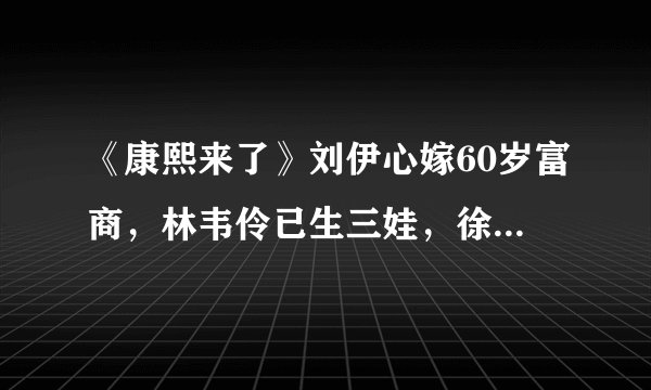《康熙来了》刘伊心嫁60岁富商，林韦伶已生三娃，徐至琦变富婆