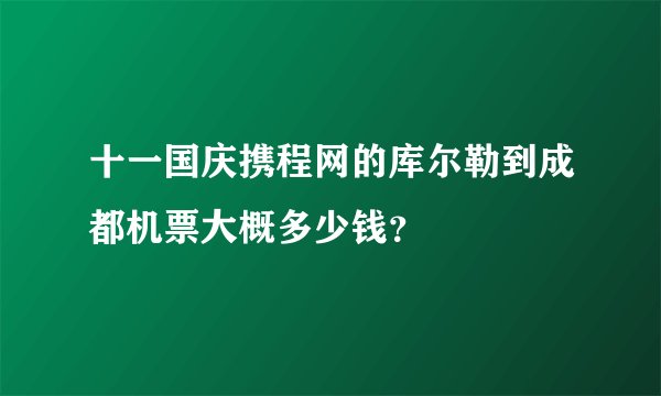 十一国庆携程网的库尔勒到成都机票大概多少钱？