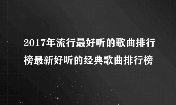 2017年流行最好听的歌曲排行榜最新好听的经典歌曲排行榜