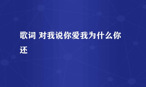 歌词 对我说你爱我为什么你还