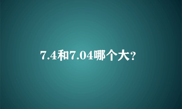 7.4和7.04哪个大？