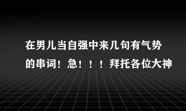 在男儿当自强中来几句有气势的串词！急！！！拜托各位大神