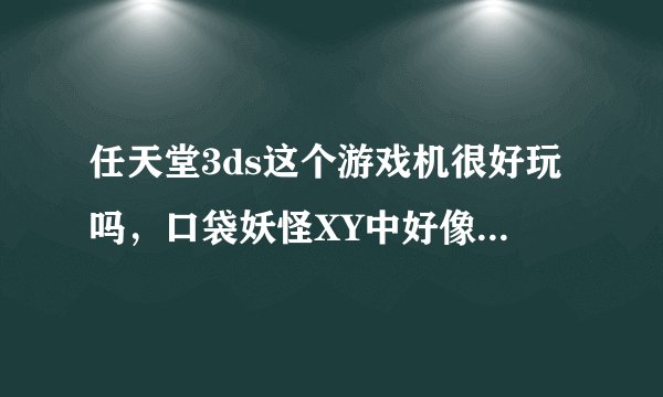 任天堂3ds这个游戏机很好玩吗，口袋妖怪XY中好像加了mage进化和别的东西啊
