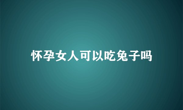 怀孕女人可以吃兔子吗