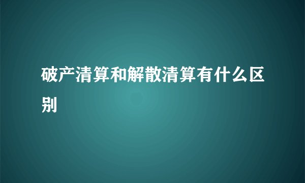 破产清算和解散清算有什么区别