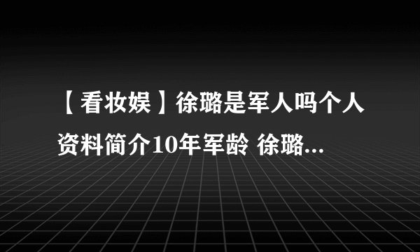 【看妆娱】徐璐是军人吗个人资料简介10年军龄 徐璐家庭背景太恐怖