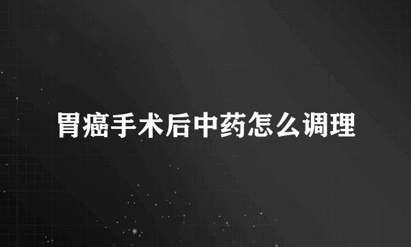 胃癌手术后中药怎么调理
