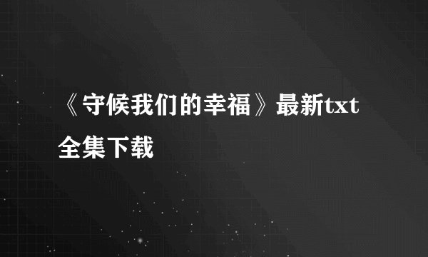 《守候我们的幸福》最新txt全集下载