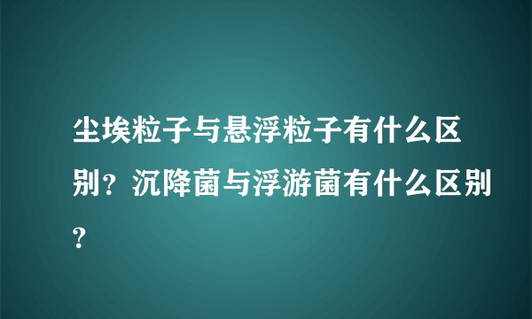 尘埃粒子与悬浮粒子有什么区别？沉降菌与浮游菌有什么区别？