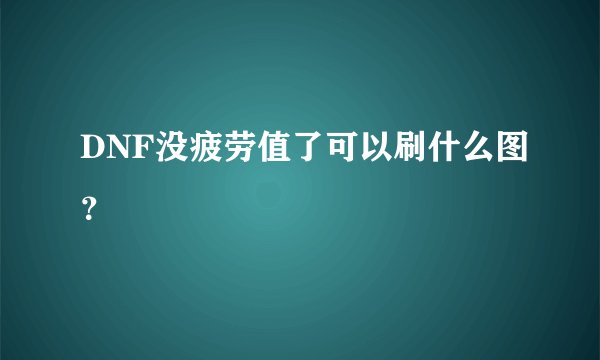 DNF没疲劳值了可以刷什么图？