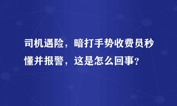 司机遇险，暗打手势收费员秒懂并报警，这是怎么回事？