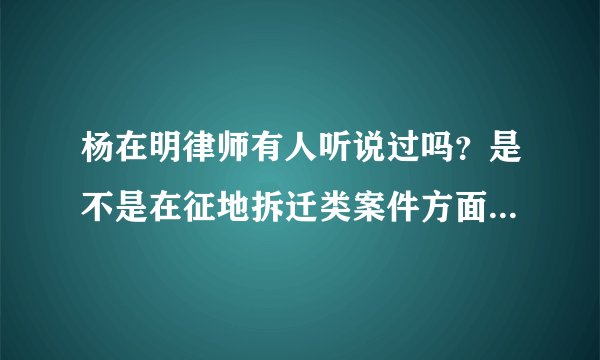 杨在明律师有人听说过吗？是不是在征地拆迁类案件方面很擅长啊？