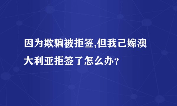 因为欺骗被拒签,但我己嫁澳大利亚拒签了怎么办？