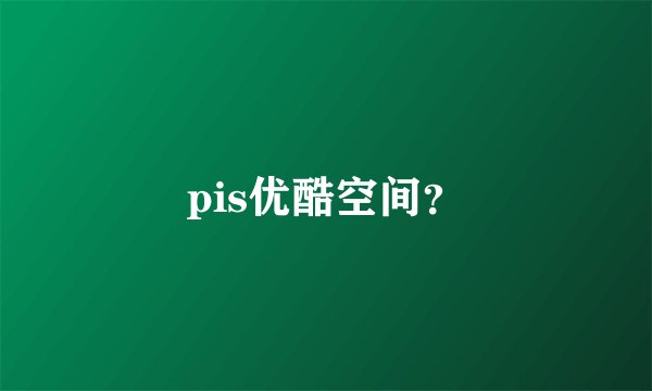 pis优酷空间？