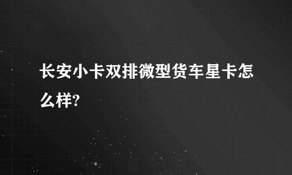 长安小卡双排微型货车星卡怎么样?