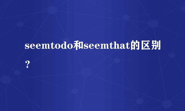 seemtodo和seemthat的区别？