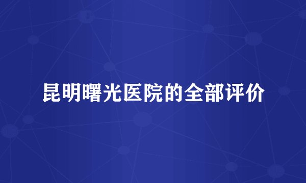昆明曙光医院的全部评价