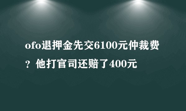 ofo退押金先交6100元仲裁费？他打官司还赔了400元