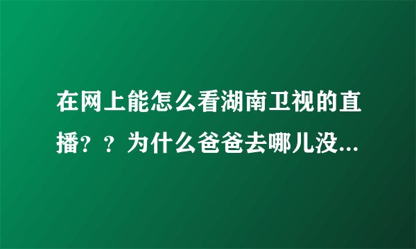 在网上能怎么看湖南卫视的直播？？为什么爸爸去哪儿没有网上直播了？？