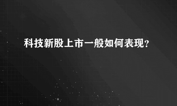 科技新股上市一般如何表现？