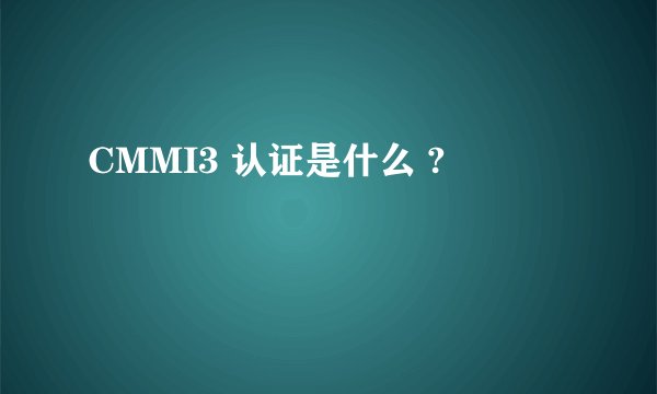 CMMI3 认证是什么 ?