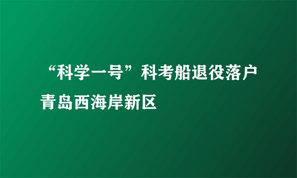 “科学一号”科考船退役落户青岛西海岸新区