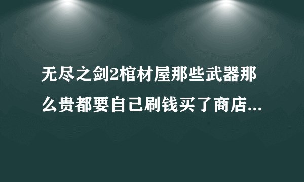无尽之剑2棺材屋那些武器那么贵都要自己刷钱买了商店里面同形状得武器才能换吗