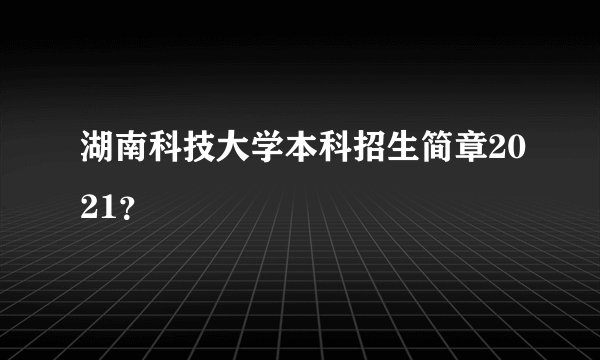 湖南科技大学本科招生简章2021？