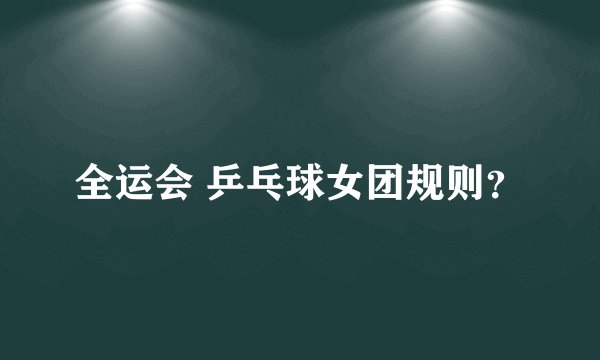 全运会 乒乓球女团规则？