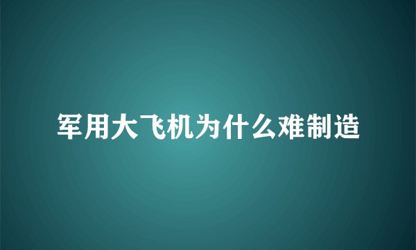 军用大飞机为什么难制造