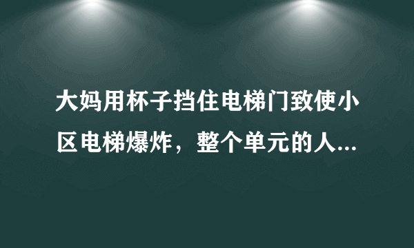 大妈用杯子挡住电梯门致使小区电梯爆炸，整个单元的人只能爬楼梯，你怎么看？