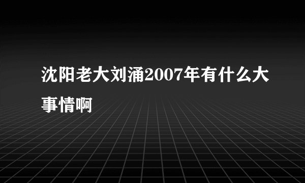 沈阳老大刘涌2007年有什么大事情啊