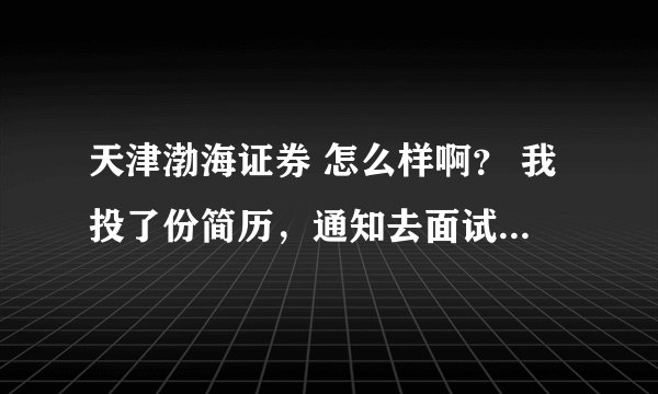 天津渤海证券 怎么样啊？ 我投了份简历，通知去面试，我家在石家庄，不知道那怎么样，到底要不要去呀？
