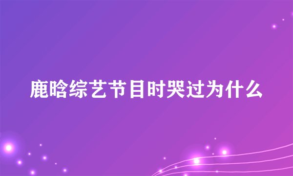 鹿晗综艺节目时哭过为什么