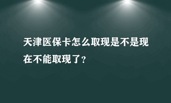 天津医保卡怎么取现是不是现在不能取现了？