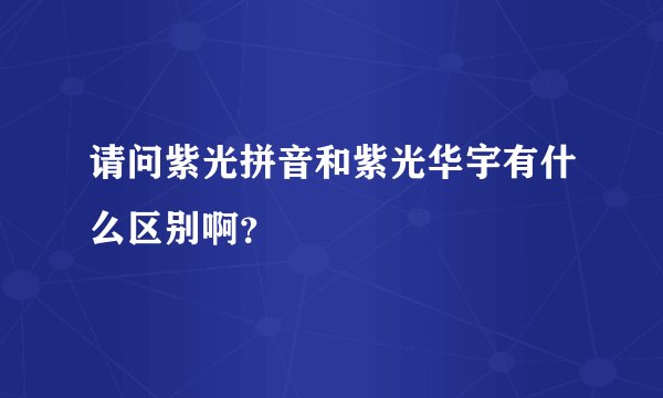 请问紫光拼音和紫光华宇有什么区别啊?