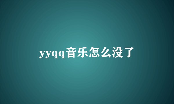 yyqq音乐怎么没了