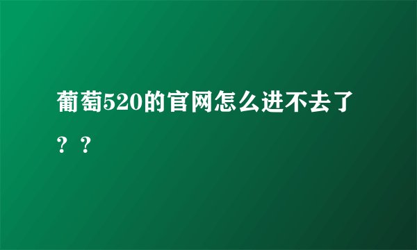 葡萄520的官网怎么进不去了？？
