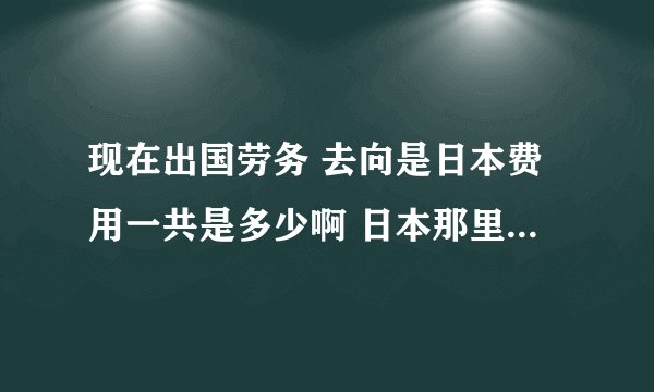 现在出国劳务 去向是日本费用一共是多少啊 日本那里做什么工种挣钱多·比如电子养殖等等