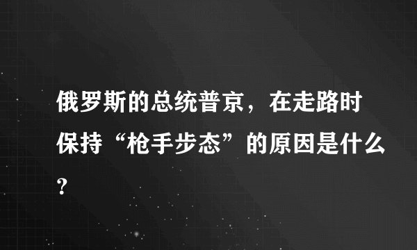 俄罗斯的总统普京,在走路时保持“枪手步态”的原因是什么?