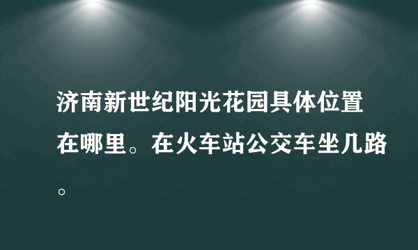 济南新世纪阳光花园具体位置在哪里。在火车站公交车坐几路。