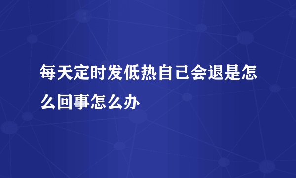 每天定时发低热自己会退是怎么回事怎么办