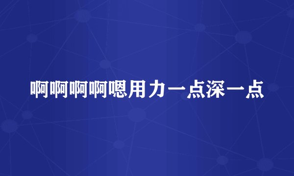 啊啊啊啊嗯用力一点深一点