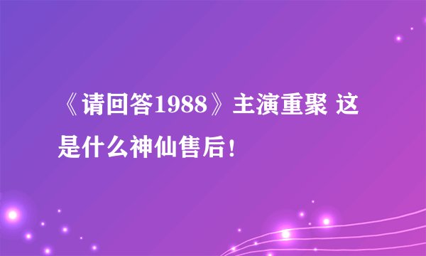 《请回答1988》主演重聚 这是什么神仙售后！