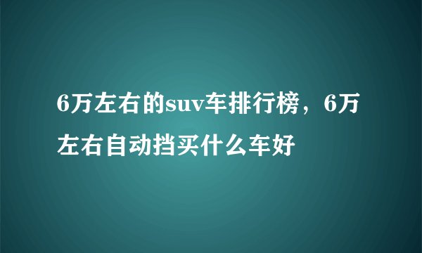 6万左右的suv车排行榜，6万左右自动挡买什么车好