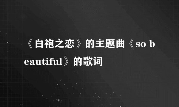 《白袍之恋》的主题曲《so beautiful》的歌词