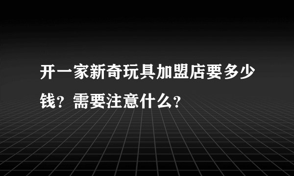 开一家新奇玩具加盟店要多少钱？需要注意什么？
