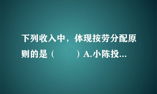 下列收入中，体现按劳分配原则的是（　　）A.小陈投资股票一年赚了20000元B.小王开水果店每月获得利润5000元C.小李每月从国企中领取8000元工资D.小刘出租自家房屋每年获得租金12000元